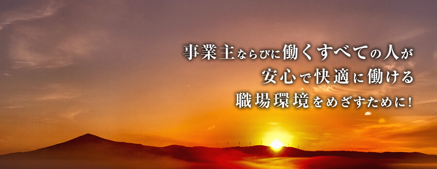 事業主ならびに働くすべての人が安心で快適に働ける職場環境を目指すために!